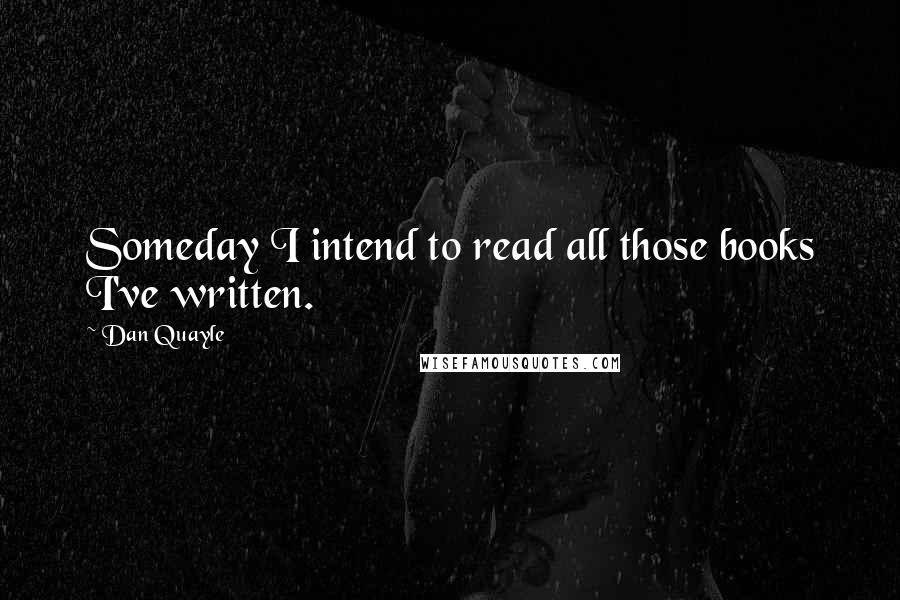 Dan Quayle Quotes: Someday I intend to read all those books I've written.