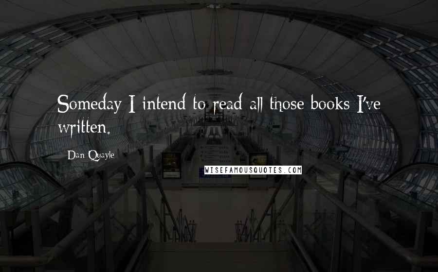 Dan Quayle Quotes: Someday I intend to read all those books I've written.