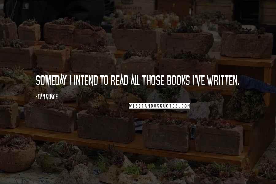 Dan Quayle Quotes: Someday I intend to read all those books I've written.