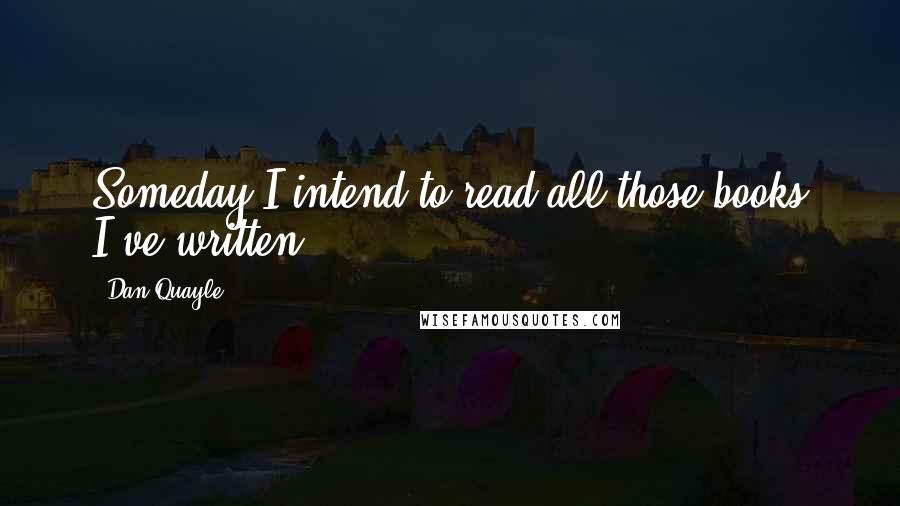 Dan Quayle Quotes: Someday I intend to read all those books I've written.