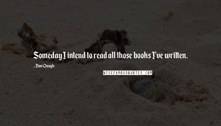 Dan Quayle Quotes: Someday I intend to read all those books I've written.