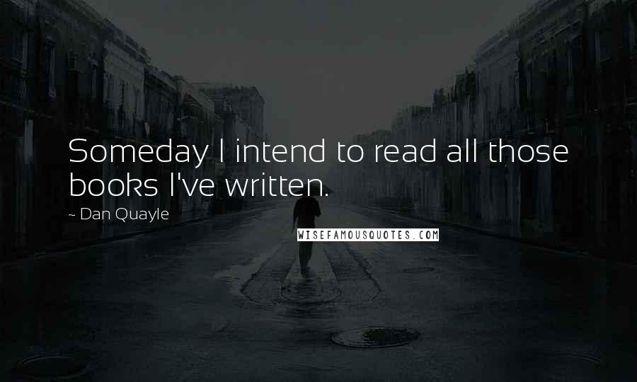 Dan Quayle Quotes: Someday I intend to read all those books I've written.
