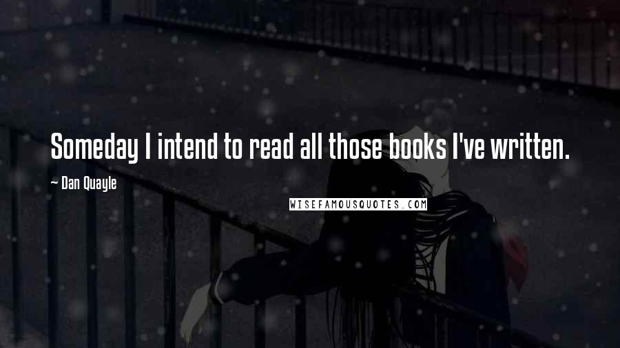 Dan Quayle Quotes: Someday I intend to read all those books I've written.