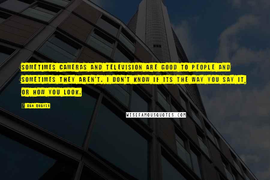 Dan Quayle Quotes: Sometimes cameras and television are good to people and sometimes they aren't. I don't know if its the way you say it, or how you look.