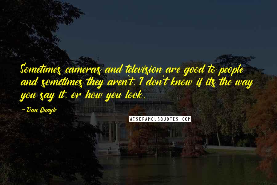 Dan Quayle Quotes: Sometimes cameras and television are good to people and sometimes they aren't. I don't know if its the way you say it, or how you look.