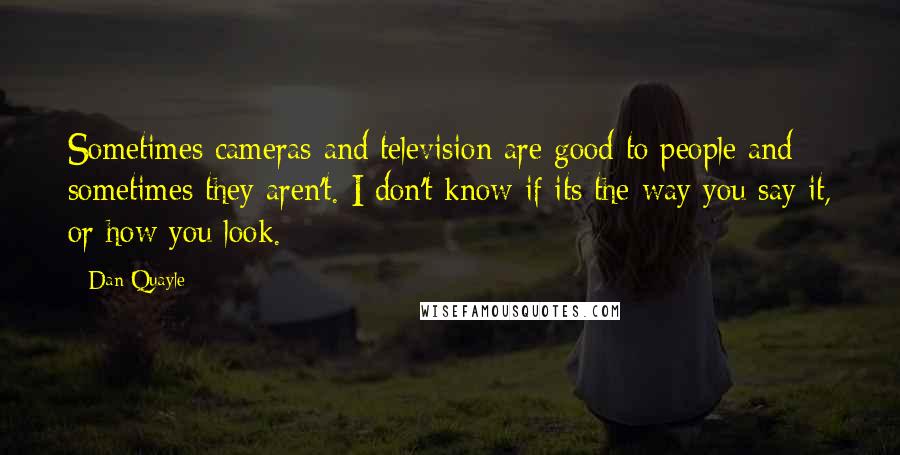 Dan Quayle Quotes: Sometimes cameras and television are good to people and sometimes they aren't. I don't know if its the way you say it, or how you look.