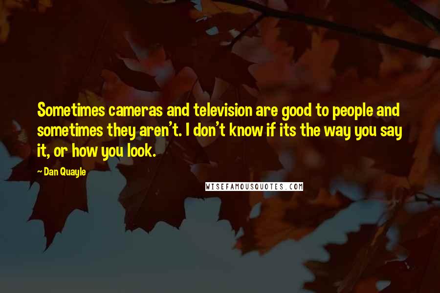 Dan Quayle Quotes: Sometimes cameras and television are good to people and sometimes they aren't. I don't know if its the way you say it, or how you look.