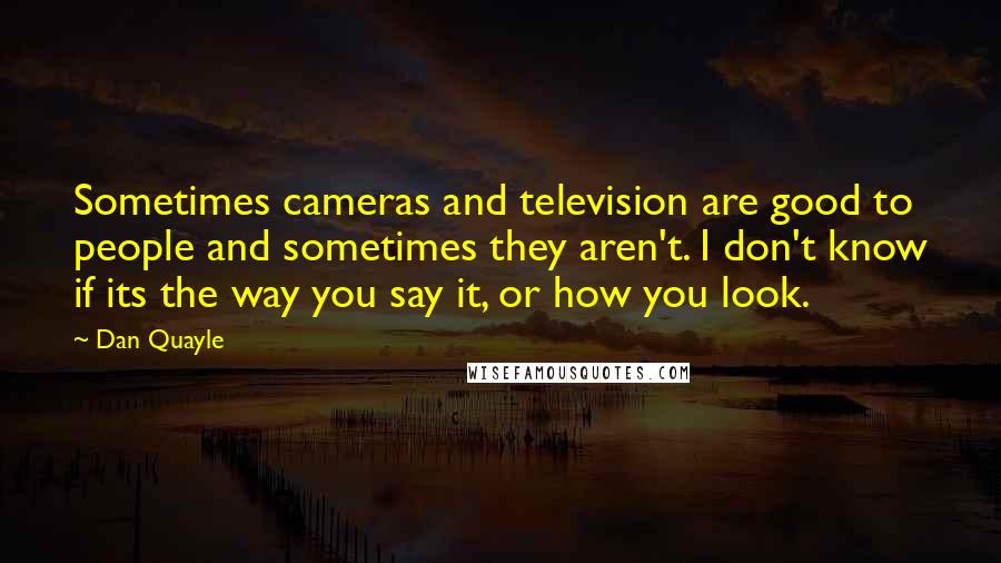 Dan Quayle Quotes: Sometimes cameras and television are good to people and sometimes they aren't. I don't know if its the way you say it, or how you look.
