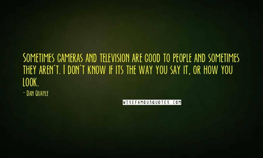Dan Quayle Quotes: Sometimes cameras and television are good to people and sometimes they aren't. I don't know if its the way you say it, or how you look.