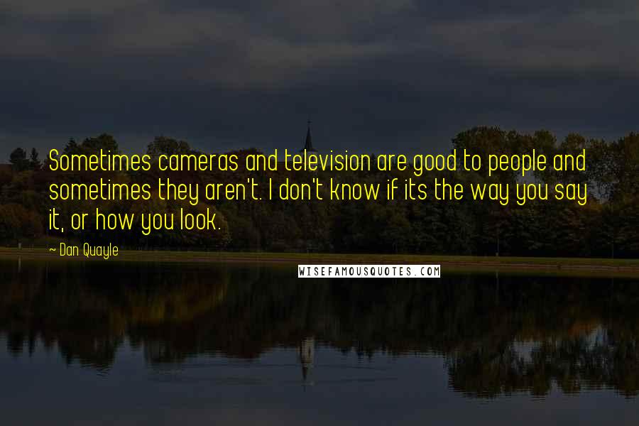 Dan Quayle Quotes: Sometimes cameras and television are good to people and sometimes they aren't. I don't know if its the way you say it, or how you look.