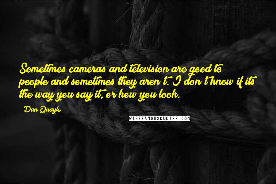 Dan Quayle Quotes: Sometimes cameras and television are good to people and sometimes they aren't. I don't know if its the way you say it, or how you look.