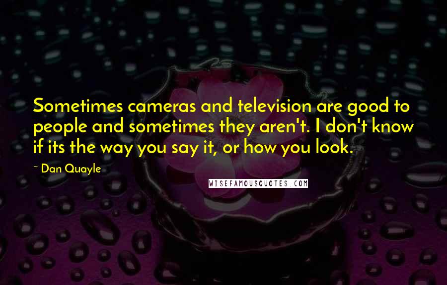 Dan Quayle Quotes: Sometimes cameras and television are good to people and sometimes they aren't. I don't know if its the way you say it, or how you look.