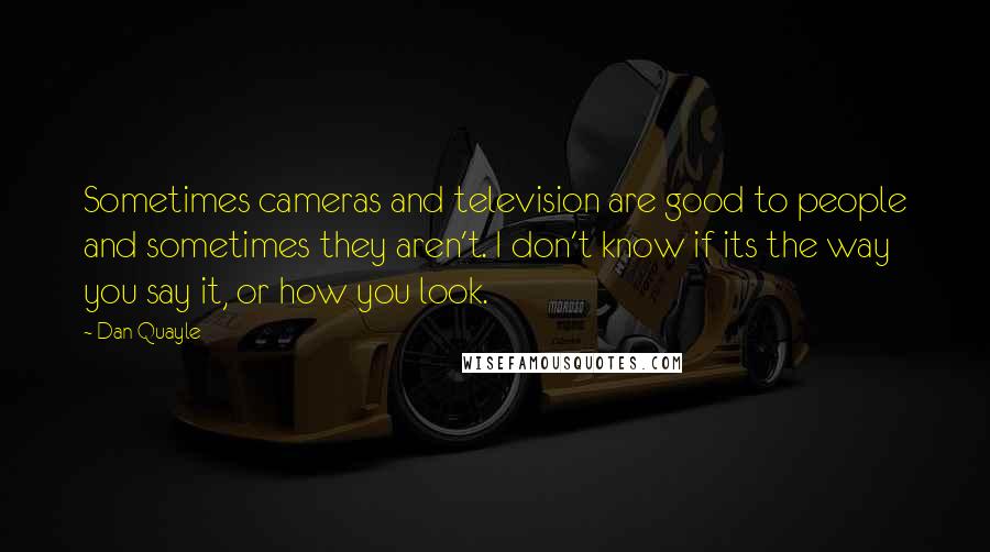 Dan Quayle Quotes: Sometimes cameras and television are good to people and sometimes they aren't. I don't know if its the way you say it, or how you look.
