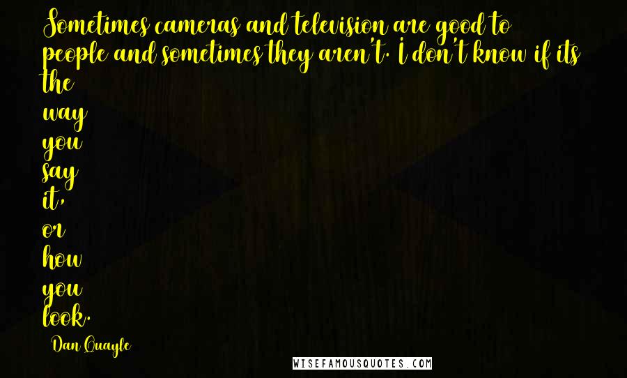 Dan Quayle Quotes: Sometimes cameras and television are good to people and sometimes they aren't. I don't know if its the way you say it, or how you look.