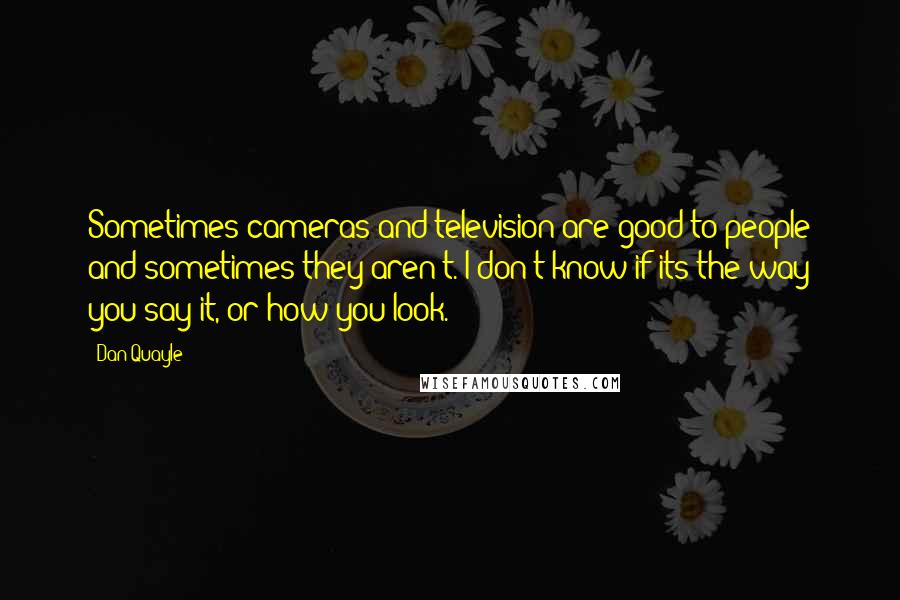 Dan Quayle Quotes: Sometimes cameras and television are good to people and sometimes they aren't. I don't know if its the way you say it, or how you look.