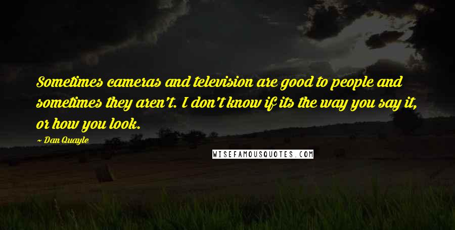 Dan Quayle Quotes: Sometimes cameras and television are good to people and sometimes they aren't. I don't know if its the way you say it, or how you look.