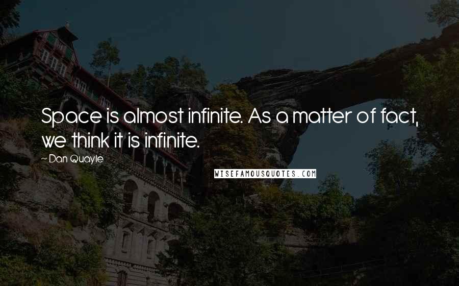 Dan Quayle Quotes: Space is almost infinite. As a matter of fact, we think it is infinite.