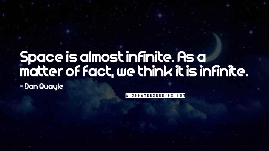 Dan Quayle Quotes: Space is almost infinite. As a matter of fact, we think it is infinite.