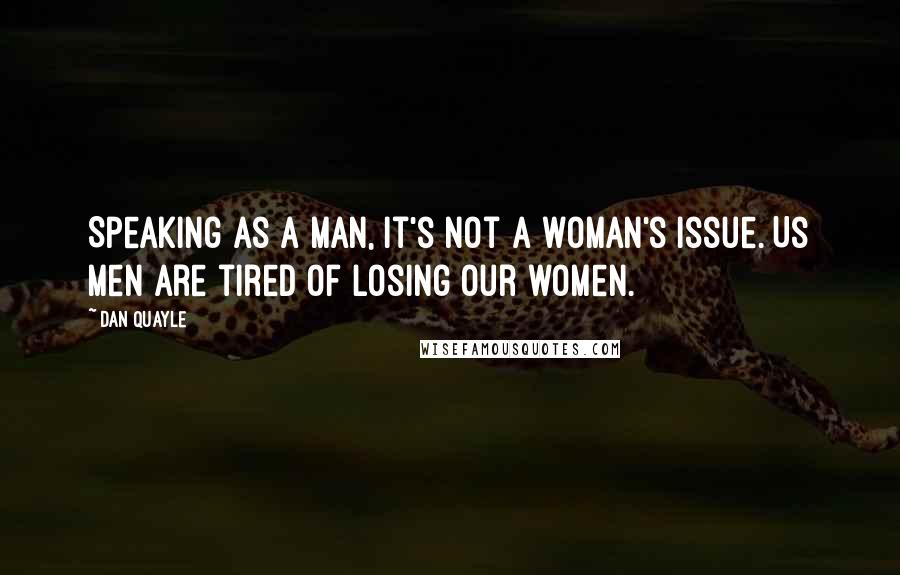 Dan Quayle Quotes: Speaking as a man, it's not a woman's issue. Us men are tired of losing our women.