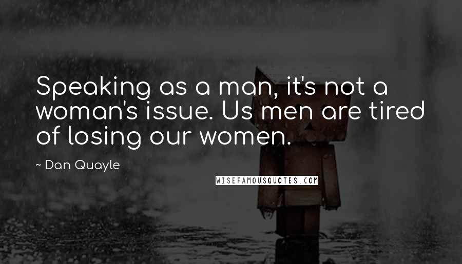 Dan Quayle Quotes: Speaking as a man, it's not a woman's issue. Us men are tired of losing our women.