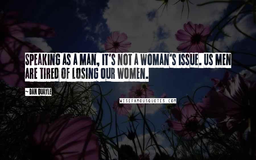 Dan Quayle Quotes: Speaking as a man, it's not a woman's issue. Us men are tired of losing our women.