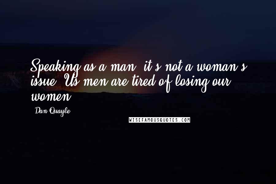 Dan Quayle Quotes: Speaking as a man, it's not a woman's issue. Us men are tired of losing our women.