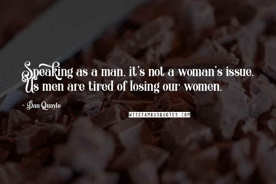 Dan Quayle Quotes: Speaking as a man, it's not a woman's issue. Us men are tired of losing our women.