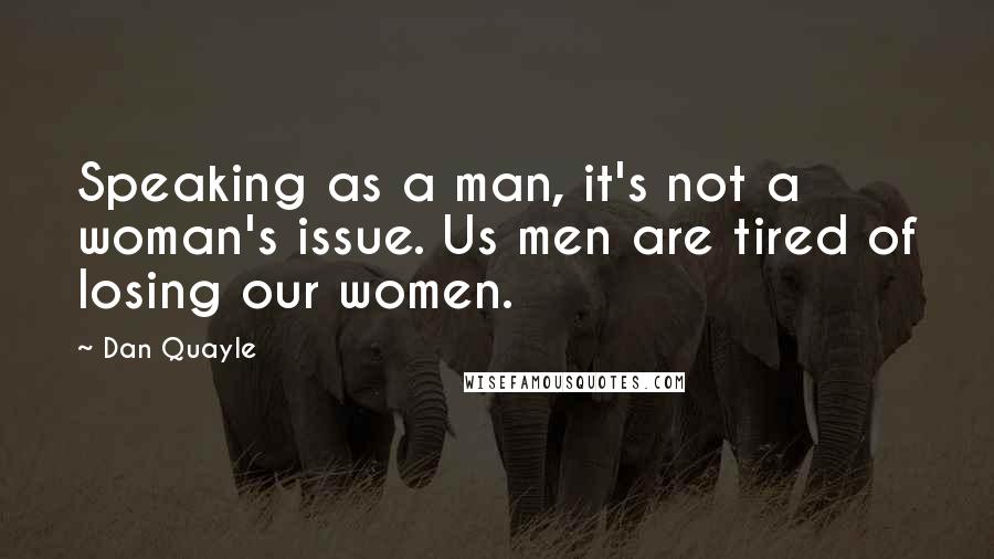 Dan Quayle Quotes: Speaking as a man, it's not a woman's issue. Us men are tired of losing our women.