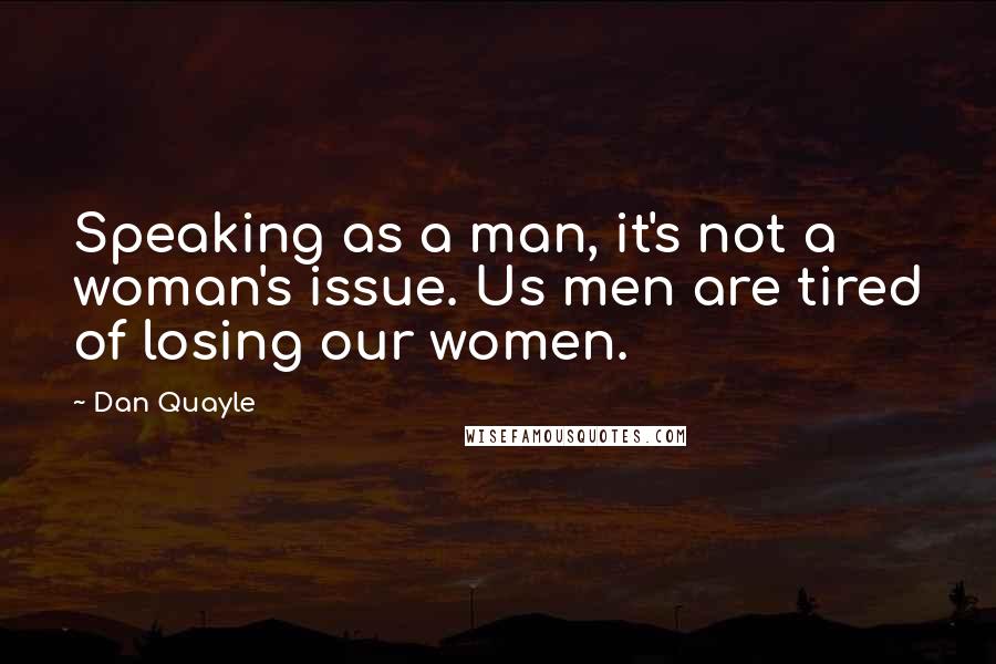 Dan Quayle Quotes: Speaking as a man, it's not a woman's issue. Us men are tired of losing our women.