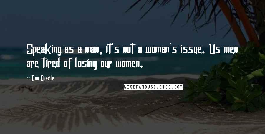 Dan Quayle Quotes: Speaking as a man, it's not a woman's issue. Us men are tired of losing our women.