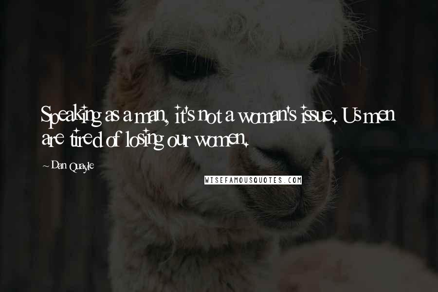 Dan Quayle Quotes: Speaking as a man, it's not a woman's issue. Us men are tired of losing our women.