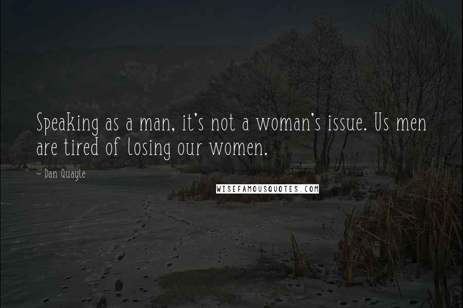 Dan Quayle Quotes: Speaking as a man, it's not a woman's issue. Us men are tired of losing our women.