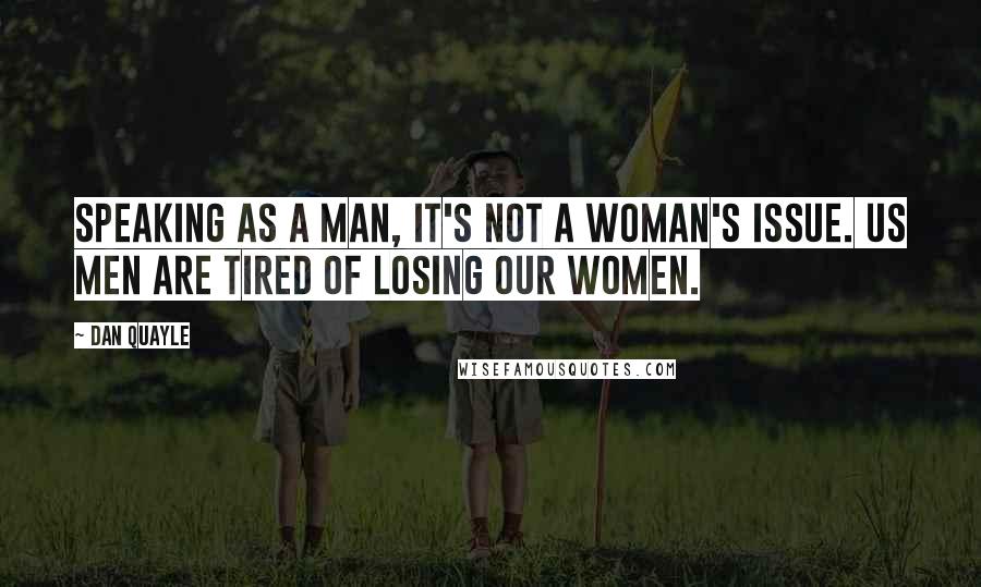 Dan Quayle Quotes: Speaking as a man, it's not a woman's issue. Us men are tired of losing our women.