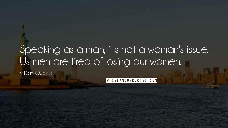 Dan Quayle Quotes: Speaking as a man, it's not a woman's issue. Us men are tired of losing our women.