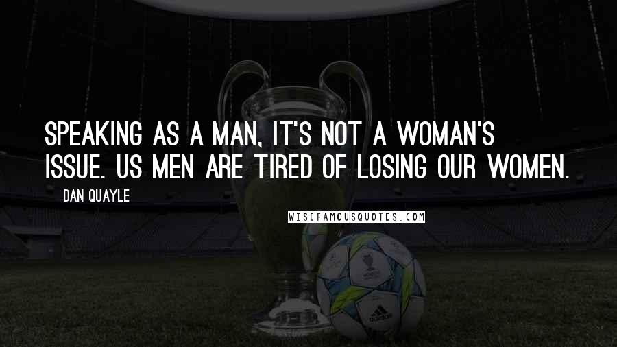 Dan Quayle Quotes: Speaking as a man, it's not a woman's issue. Us men are tired of losing our women.