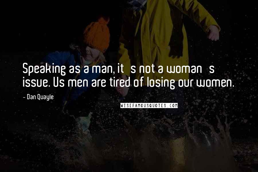 Dan Quayle Quotes: Speaking as a man, it's not a woman's issue. Us men are tired of losing our women.