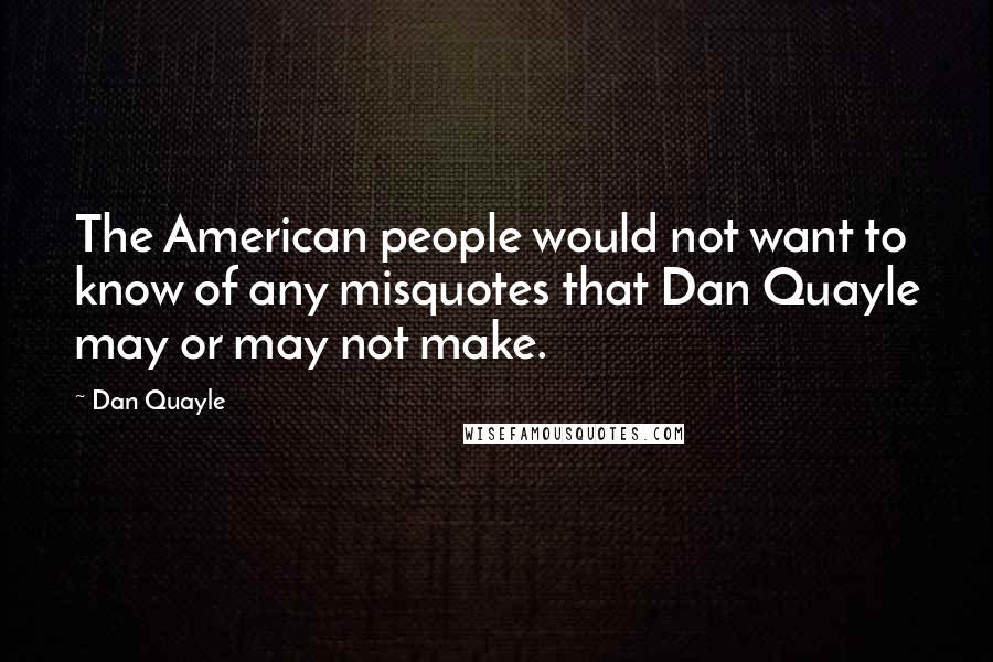 Dan Quayle Quotes: The American people would not want to know of any misquotes that Dan Quayle may or may not make.