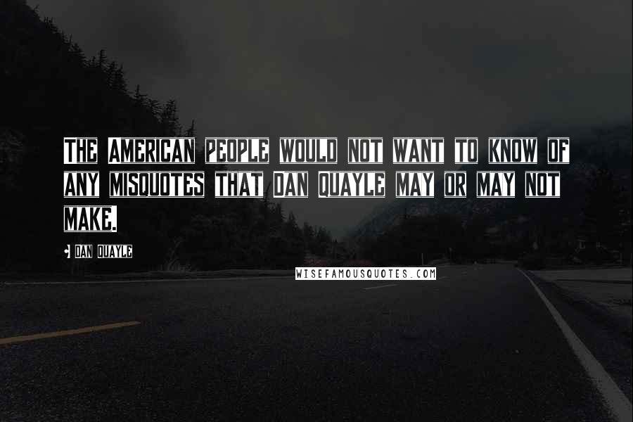 Dan Quayle Quotes: The American people would not want to know of any misquotes that Dan Quayle may or may not make.