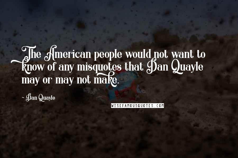 Dan Quayle Quotes: The American people would not want to know of any misquotes that Dan Quayle may or may not make.