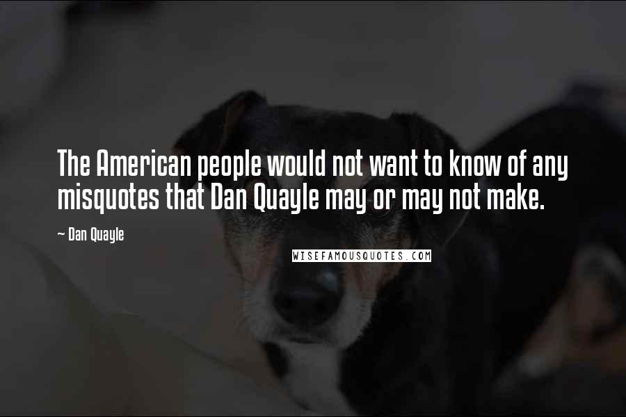 Dan Quayle Quotes: The American people would not want to know of any misquotes that Dan Quayle may or may not make.