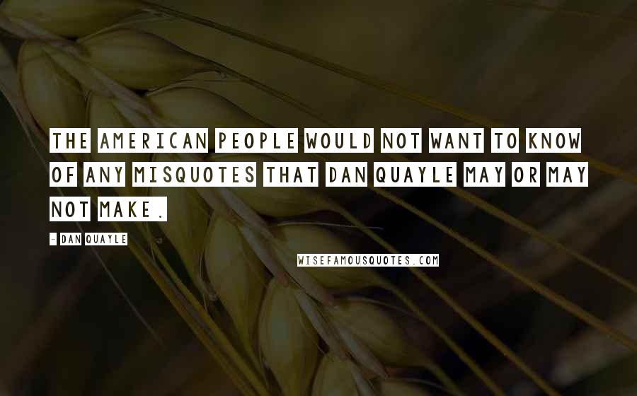 Dan Quayle Quotes: The American people would not want to know of any misquotes that Dan Quayle may or may not make.