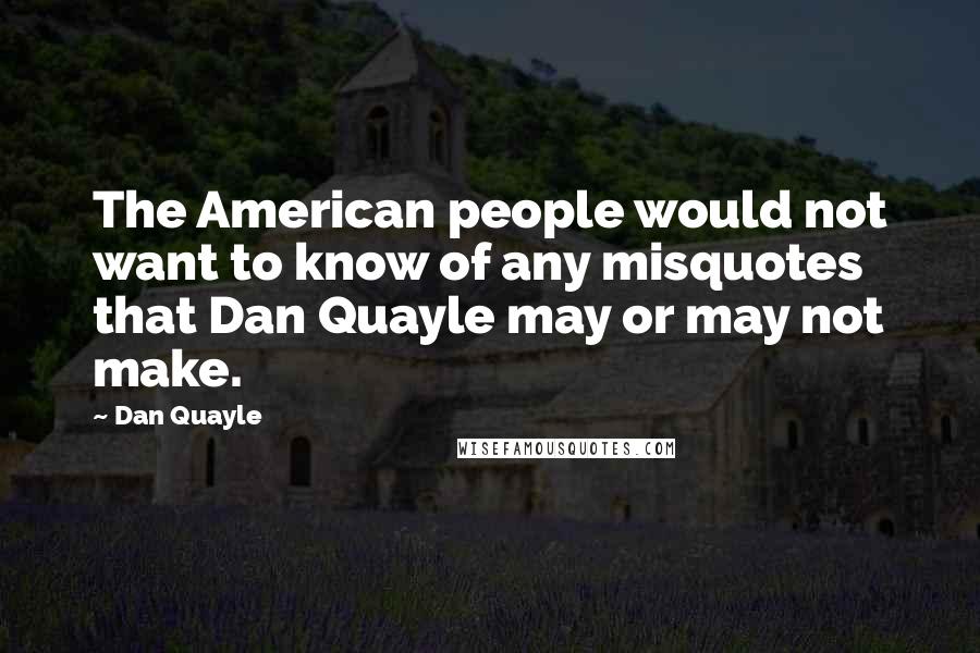 Dan Quayle Quotes: The American people would not want to know of any misquotes that Dan Quayle may or may not make.