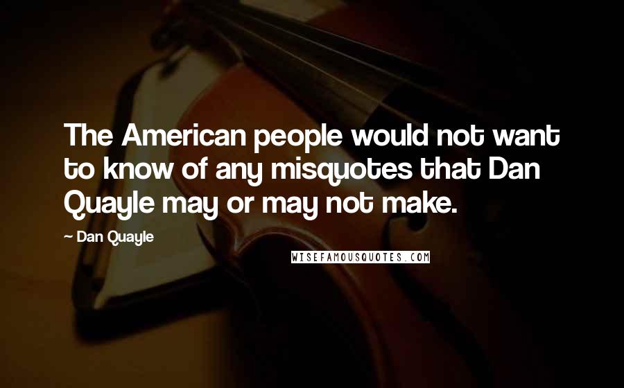 Dan Quayle Quotes: The American people would not want to know of any misquotes that Dan Quayle may or may not make.