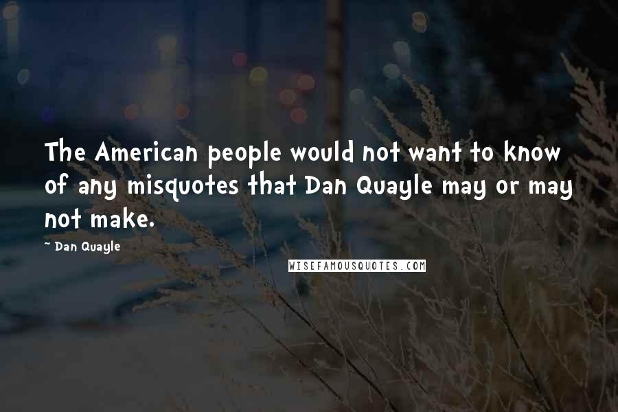 Dan Quayle Quotes: The American people would not want to know of any misquotes that Dan Quayle may or may not make.