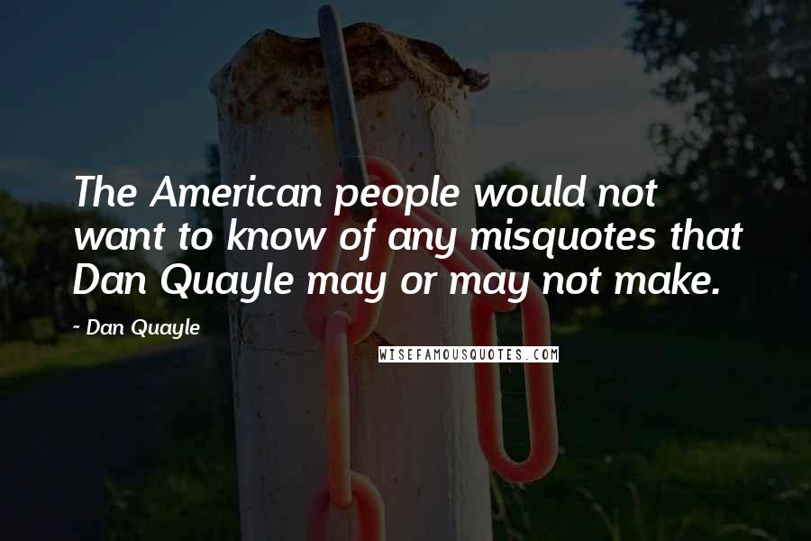 Dan Quayle Quotes: The American people would not want to know of any misquotes that Dan Quayle may or may not make.