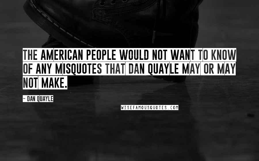 Dan Quayle Quotes: The American people would not want to know of any misquotes that Dan Quayle may or may not make.