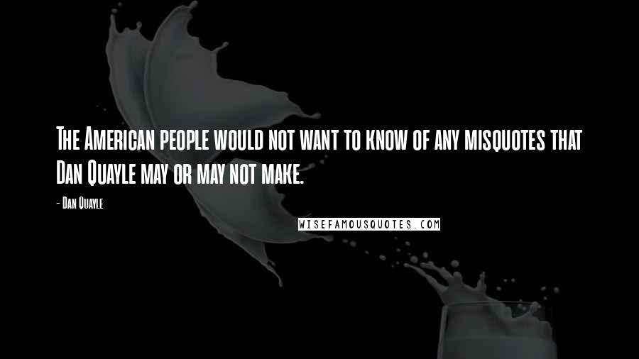 Dan Quayle Quotes: The American people would not want to know of any misquotes that Dan Quayle may or may not make.