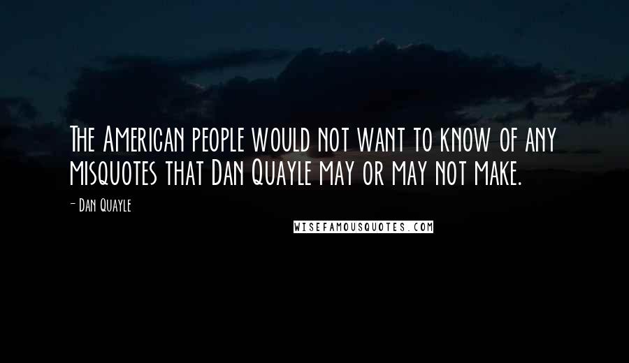 Dan Quayle Quotes: The American people would not want to know of any misquotes that Dan Quayle may or may not make.