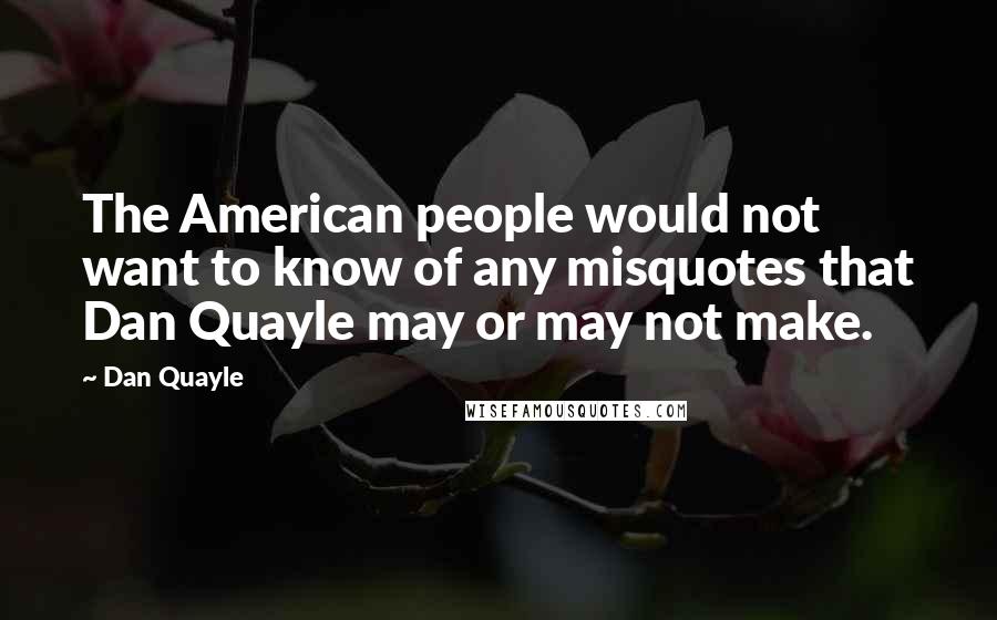 Dan Quayle Quotes: The American people would not want to know of any misquotes that Dan Quayle may or may not make.