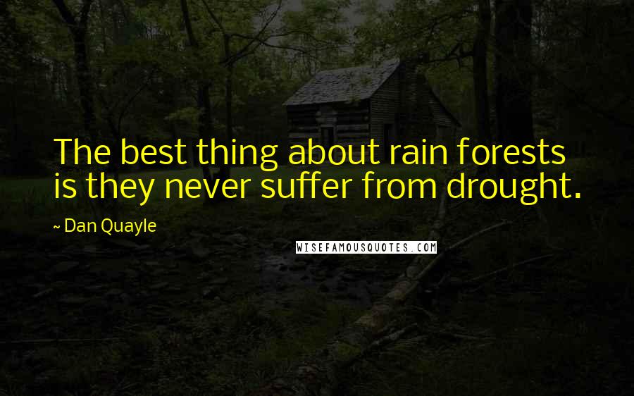 Dan Quayle Quotes: The best thing about rain forests is they never suffer from drought.